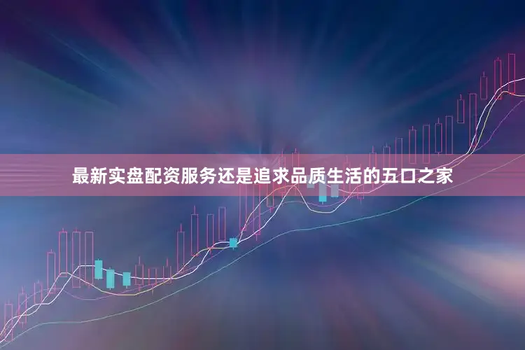 最新实盘配资服务还是追求品质生活的五口之家