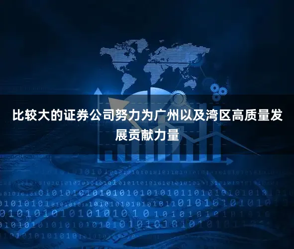 比较大的证券公司努力为广州以及湾区高质量发展贡献力量