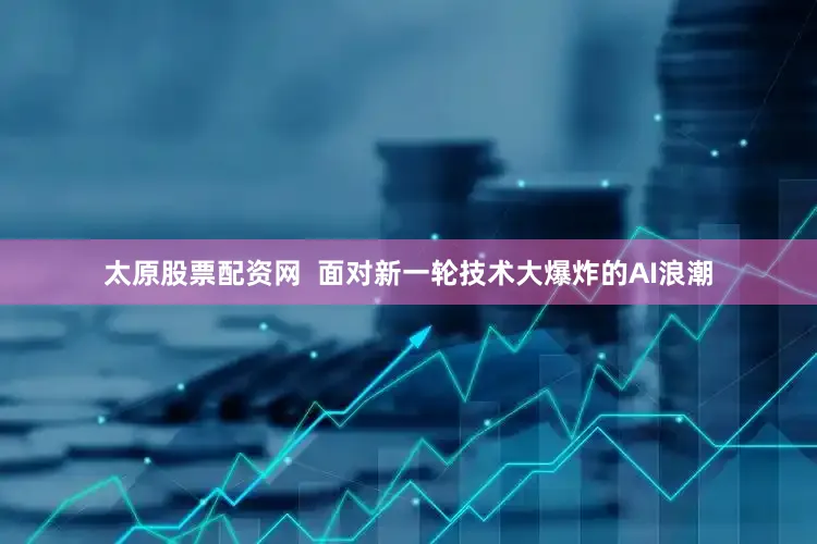 太原股票配资网  面对新一轮技术大爆炸的AI浪潮