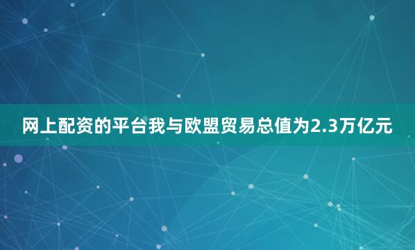 网上配资的平台我与欧盟贸易总值为2.3万亿元