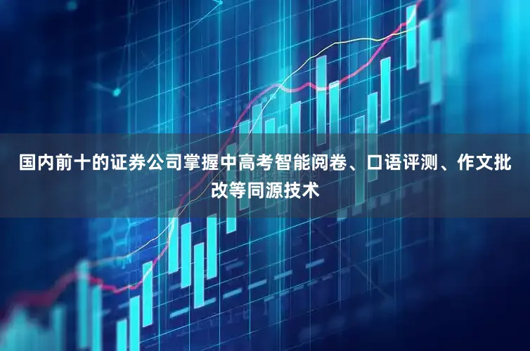 国内前十的证券公司掌握中高考智能阅卷、口语评测、作文批改等同源技术