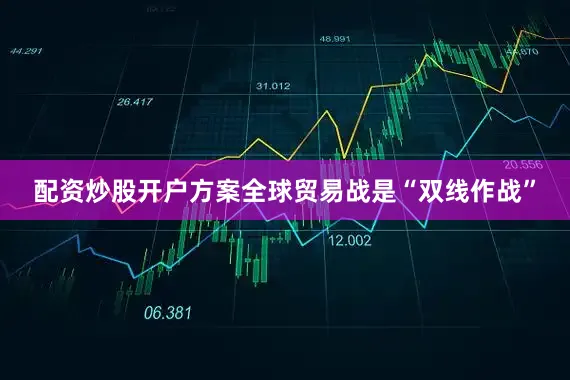 配资炒股开户方案全球贸易战是“双线作战”