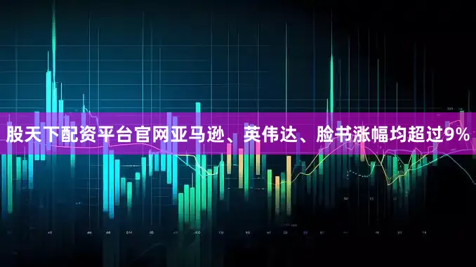股天下配资平台官网亚马逊、英伟达、脸书涨幅均超过9%