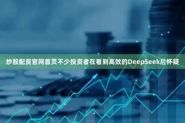 炒股配资官网首页不少投资者在看到高效的DeepSeek后怀疑