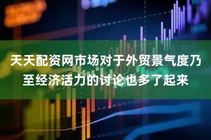 天天配资网市场对于外贸景气度乃至经济活力的讨论也多了起来