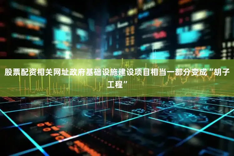 股票配资相关网址政府基础设施建设项目相当一部分变成“胡子工程”