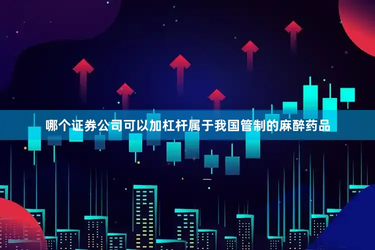 哪个证券公司可以加杠杆属于我国管制的麻醉药品