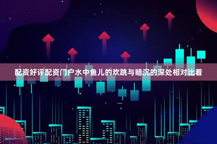 配资好评配资门户水中鱼儿的欢跳与暗沉的深处相对比着