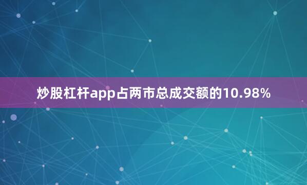 炒股杠杆app占两市总成交额的10.98%
