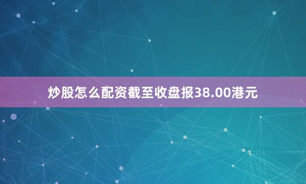 炒股怎么配资截至收盘报38.00港元