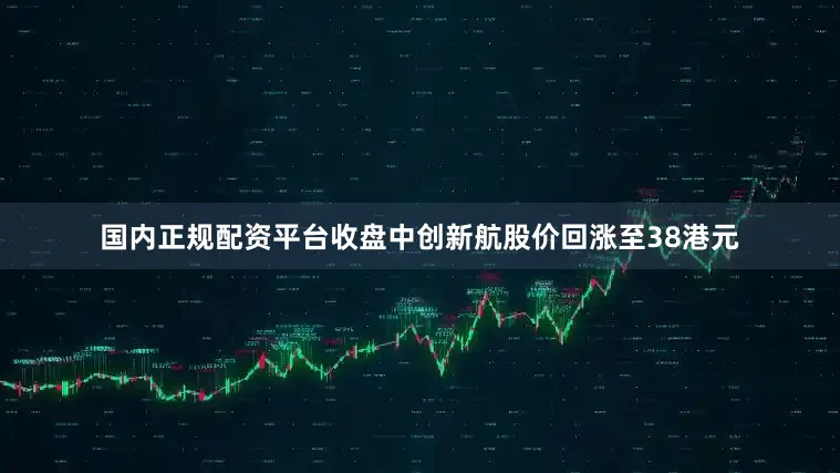 国内正规配资平台收盘中创新航股价回涨至38港元