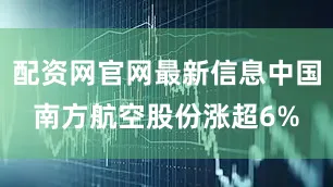 配资网官网最新信息中国南方航空股份涨超6%