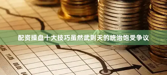 配资操盘十大技巧虽然武则天的统治饱受争议