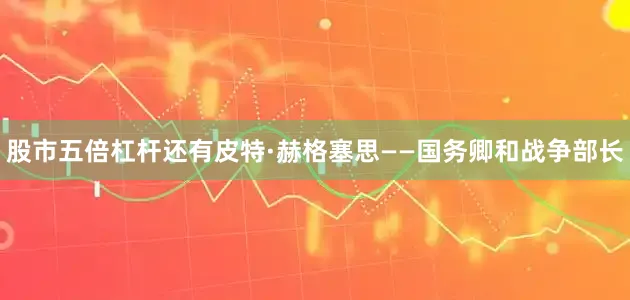 股市五倍杠杆还有皮特·赫格塞思——国务卿和战争部长