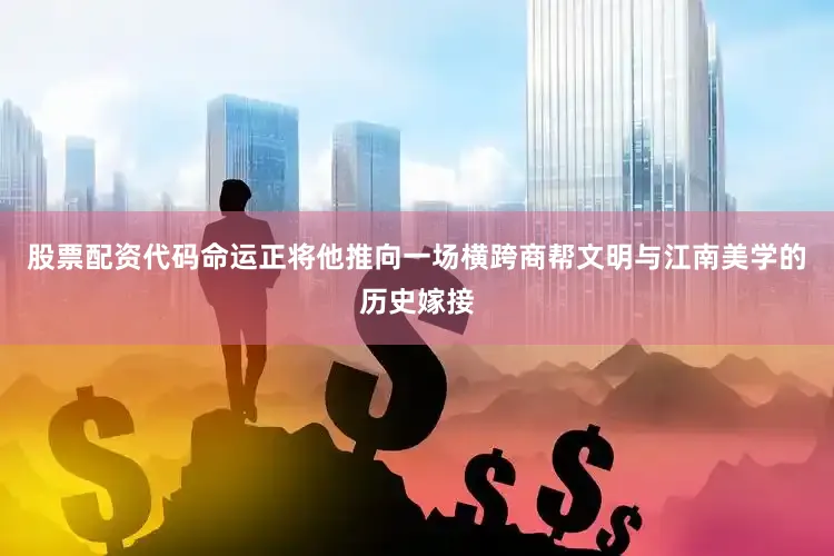 股票配资代码命运正将他推向一场横跨商帮文明与江南美学的历史嫁接