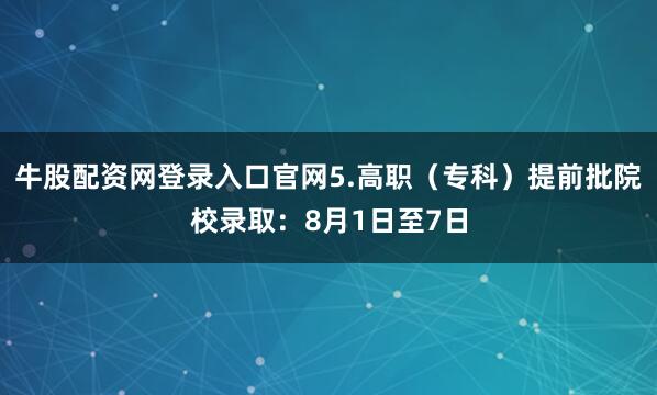 牛股配资网登录入口官网5.高职（专科）提前批院校录取：8月1日至7日