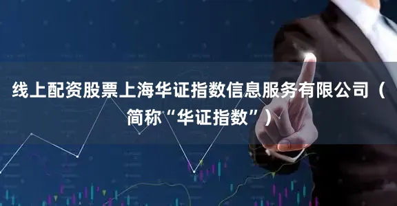 线上配资股票上海华证指数信息服务有限公司（简称“华证指数”）