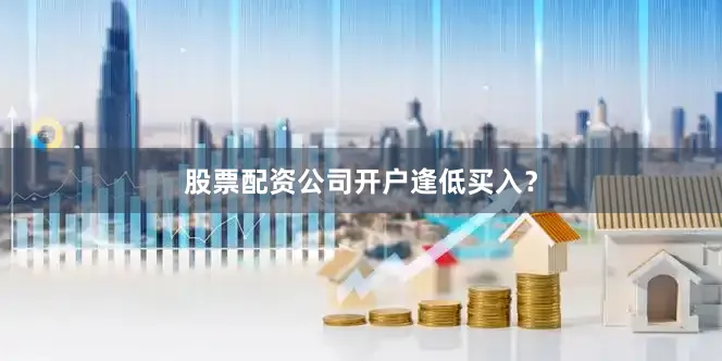股票配资公司开户逢低买入？