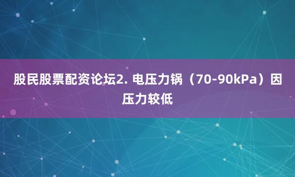股民股票配资论坛2. 电压力锅（70-90kPa）因压力较低