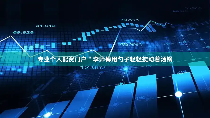 专业个人配资门户＂李师傅用勺子轻轻搅动着汤锅