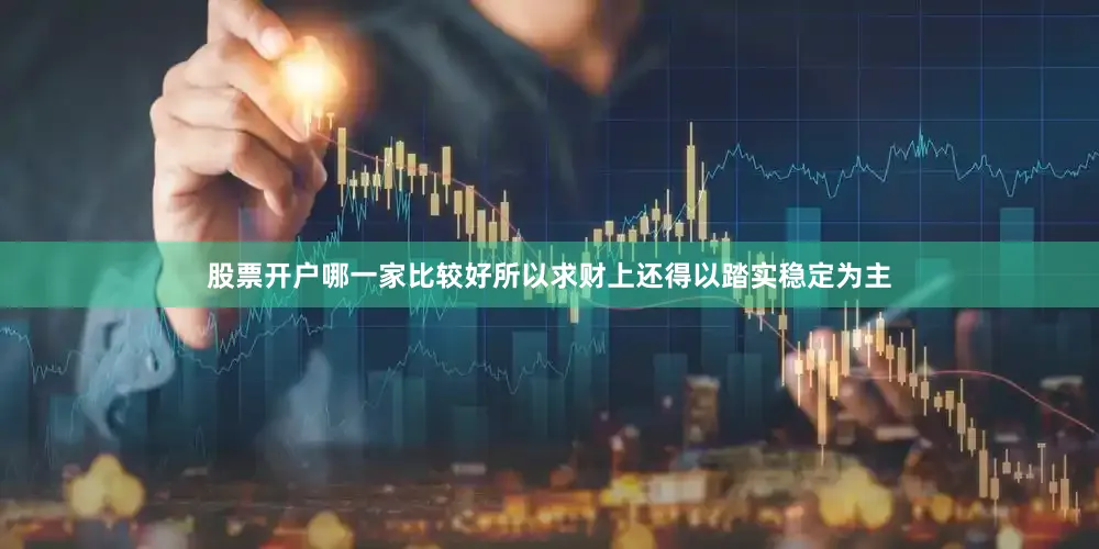 股票开户哪一家比较好所以求财上还得以踏实稳定为主