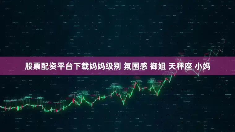 股票配资平台下载妈妈级别 氛围感 御姐 天秤座 小妈