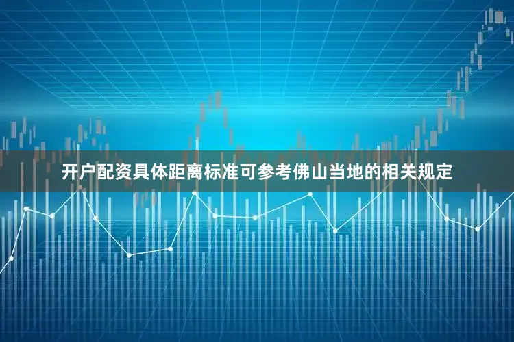 开户配资具体距离标准可参考佛山当地的相关规定