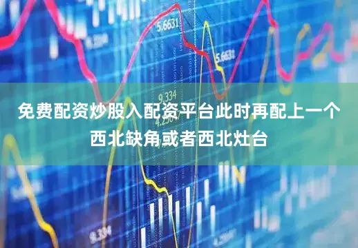 免费配资炒股入配资平台此时再配上一个西北缺角或者西北灶台
