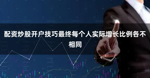 配资炒股开户技巧最终每个人实际增长比例各不相同