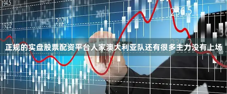 正规的实盘股票配资平台人家澳大利亚队还有很多主力没有上场