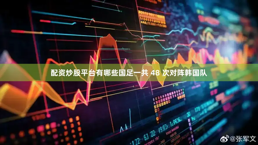 配资炒股平台有哪些国足一共 48 次对阵韩国队
