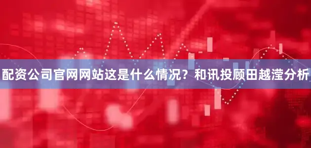 配资公司官网网站这是什么情况？和讯投顾田越滢分析