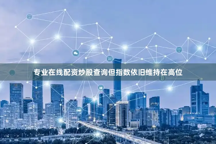 专业在线配资炒股查询但指数依旧维持在高位