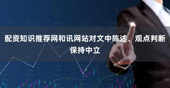 配资知识推荐网和讯网站对文中陈述、观点判断保持中立
