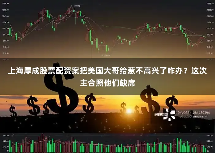 上海厚成股票配资案把美国大哥给惹不高兴了咋办？这次主合照他们缺席