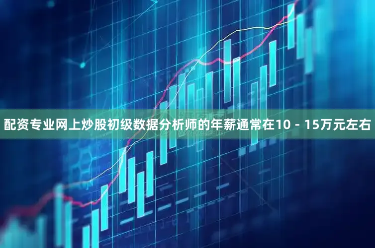 配资专业网上炒股初级数据分析师的年薪通常在10 - 15万元左右