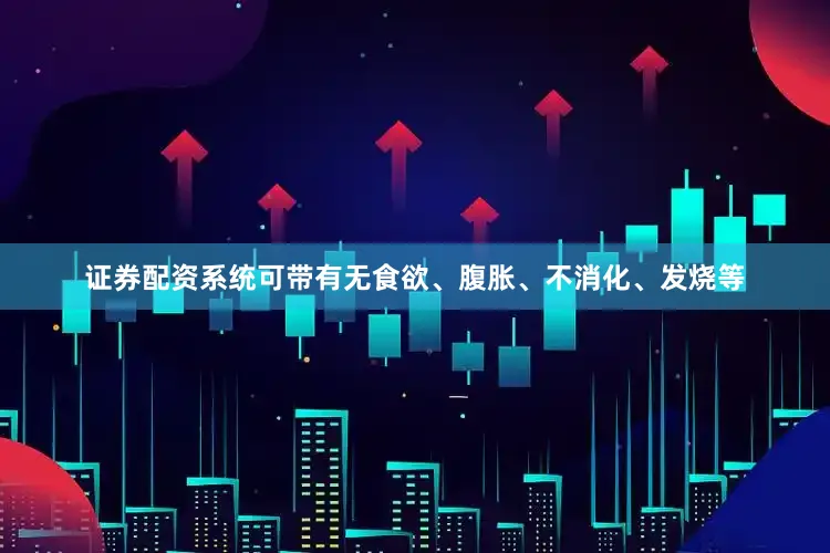 证券配资系统可带有无食欲、腹胀、不消化、发烧等