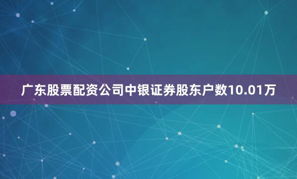 广东股票配资公司中银证券股东户数10.01万