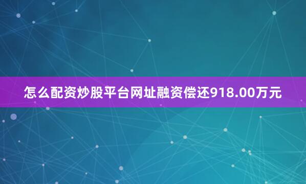 怎么配资炒股平台网址融资偿还918.00万元