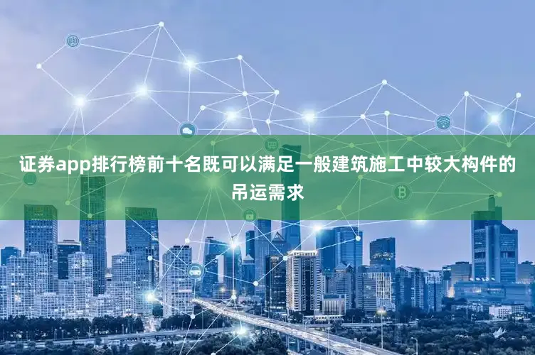 证券app排行榜前十名既可以满足一般建筑施工中较大构件的吊运需求