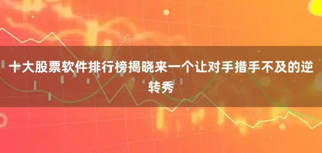 十大股票软件排行榜揭晓来一个让对手措手不及的逆转秀