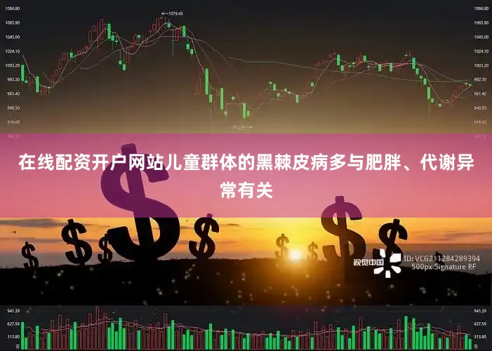 在线配资开户网站儿童群体的黑棘皮病多与肥胖、代谢异常有关