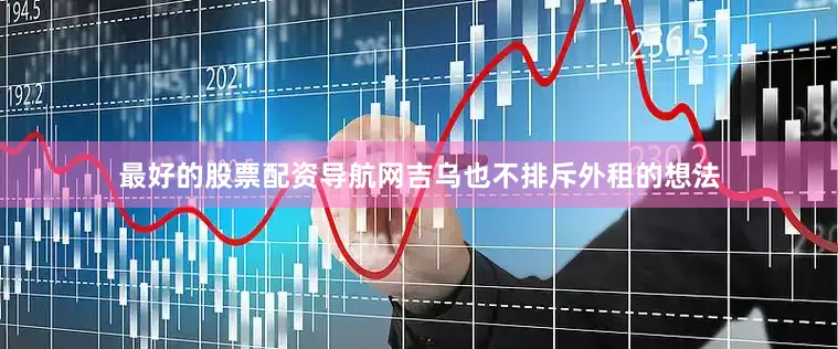 最好的股票配资导航网吉乌也不排斥外租的想法