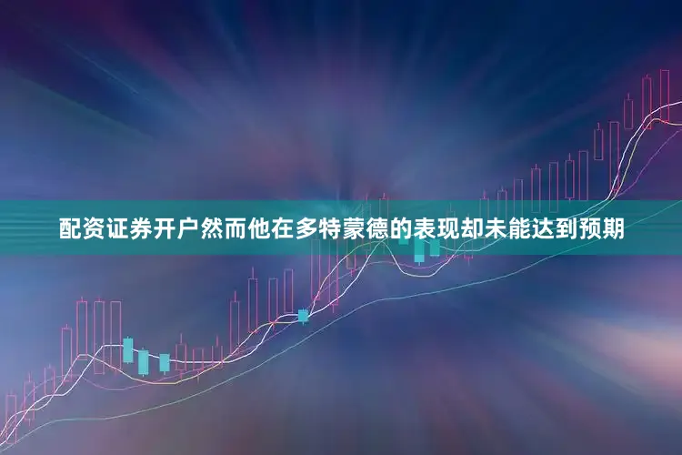 配资证券开户然而他在多特蒙德的表现却未能达到预期