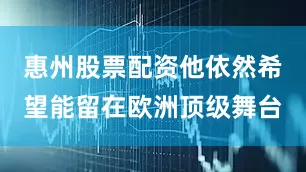 惠州股票配资他依然希望能留在欧洲顶级舞台