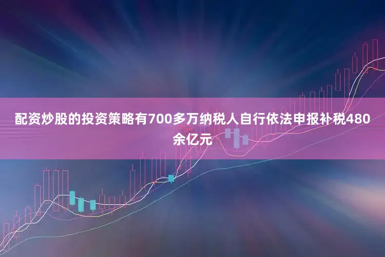 配资炒股的投资策略有700多万纳税人自行依法申报补税480余亿元