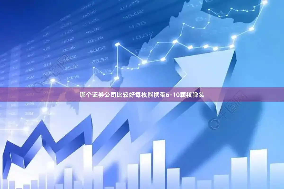哪个证券公司比较好每枚能携带6-10颗核弹头