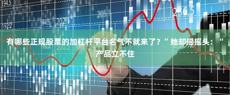 有哪些正规股票的加杠杆平台名气不就来了？”她却摇摇头：“产品立不住