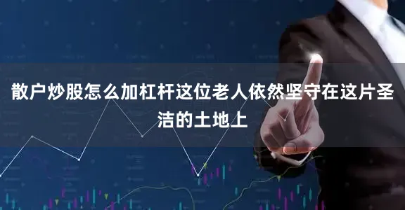 散户炒股怎么加杠杆这位老人依然坚守在这片圣洁的土地上