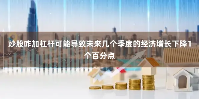 炒股咋加杠杆可能导致未来几个季度的经济增长下降1个百分点